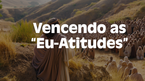 Vencendo as “Eu-Atitudes” (Overcoming the Me-Attitudes)